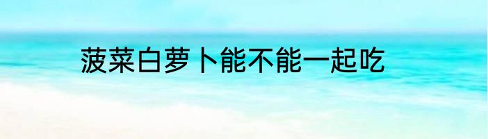 菠菜白萝卜能不能一起吃