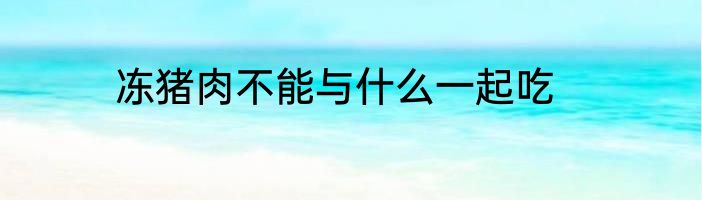 冻猪肉不能与什么一起吃