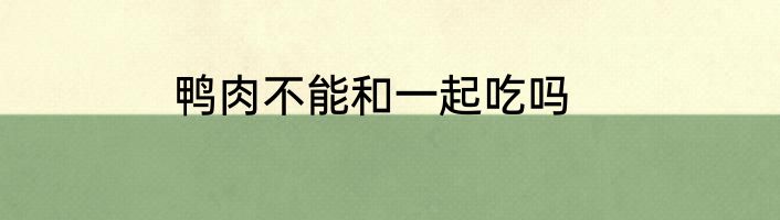 鸭肉不能和一起吃吗