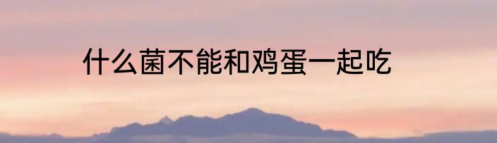 什么菌不能和鸡蛋一起吃