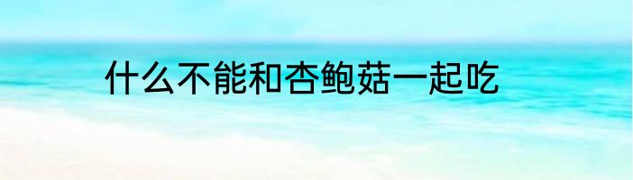 什么不能和杏鲍菇一起吃