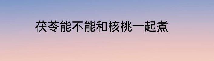 茯苓能不能和核桃一起煮