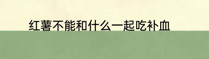 红薯不能和什么一起吃补血