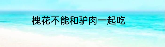 槐花不能和驴肉一起吃