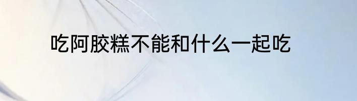 吃阿胶糕不能和什么一起吃