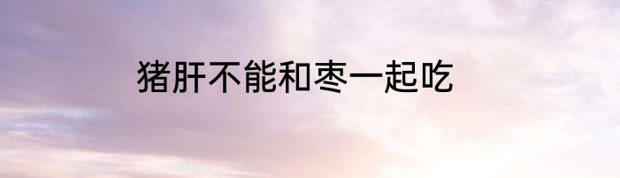 猪肝不能和枣一起吃