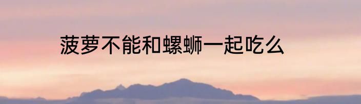 菠萝不能和螺蛳一起吃么