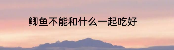 鲫鱼不能和什么一起吃好