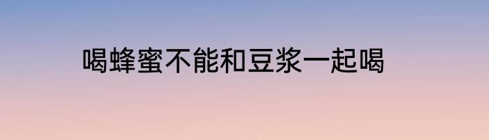 喝蜂蜜不能和豆浆一起喝