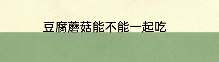 豆腐蘑菇能不能一起吃