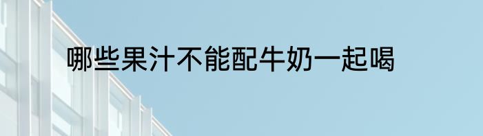 哪些果汁不能配牛奶一起喝