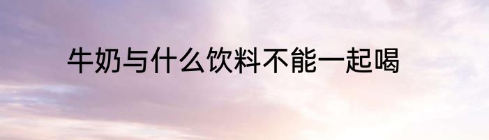 牛奶与什么饮料不能一起喝