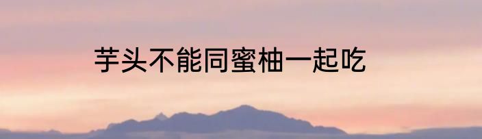 芋头不能同蜜柚一起吃
