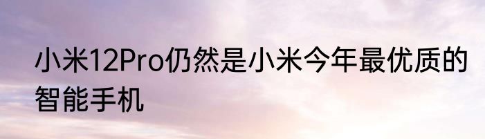 小米12Pro仍然是小米今年最优质的智能手机