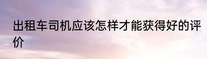 出租车司机应该怎样才能获得好的评价