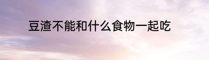 豆渣不能和什么食物一起吃