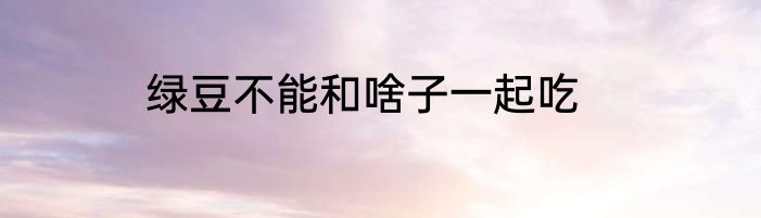 绿豆不能和啥子一起吃