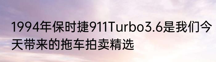 1994年保时捷911Turbo3.6是我们今天带来的拖车拍卖精选