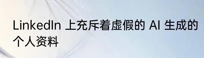 LinkedIn 上充斥着虚假的 AI 生成的个人资料