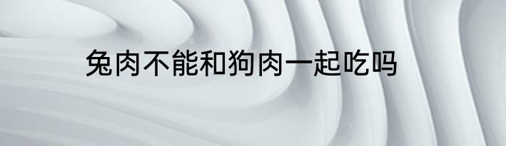 兔肉不能和狗肉一起吃吗