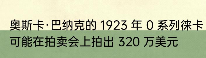 奥斯卡·巴纳克的 1923 年 0 系列徕卡可能在拍卖会上拍出 320 万美元