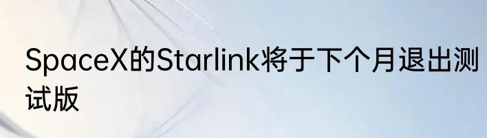 SpaceX的Starlink将于下个月退出测试版