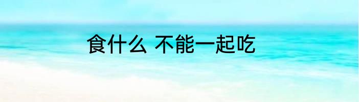 食什么 不能一起吃