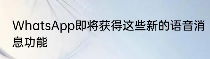 WhatsApp即将获得这些新的语音消息功能