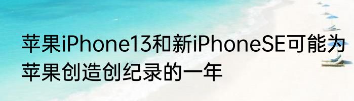 苹果iPhone13和新iPhoneSE可能为苹果创造创纪录的一年