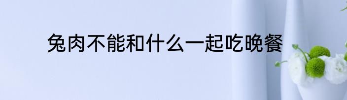 兔肉不能和什么一起吃晚餐