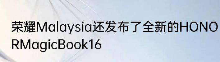 荣耀Malaysia还发布了全新的HONORMagicBook16