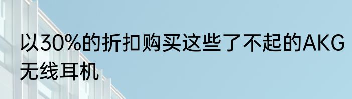 以30%的折扣购买这些了不起的AKG无线耳机