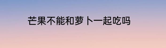 芒果不能和萝卜一起吃吗