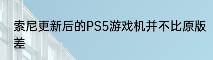 索尼更新后的PS5游戏机并不比原版差