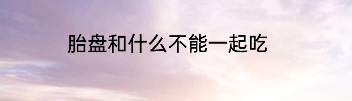 胎盘和什么不能一起吃