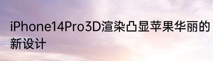 iPhone14Pro3D渲染凸显苹果华丽的新设计