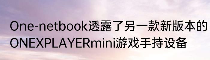 One-netbook透露了另一款新版本的ONEXPLAYERmini游戏手持设备