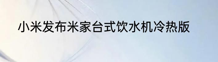 小米发布米家台式饮水机冷热版