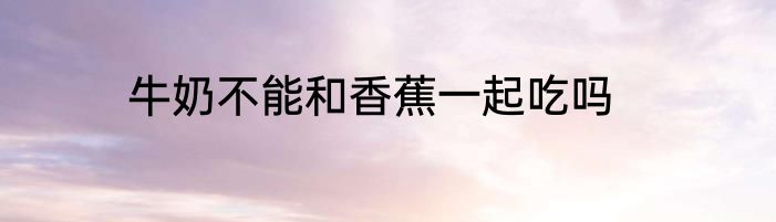 牛奶不能和香蕉一起吃吗