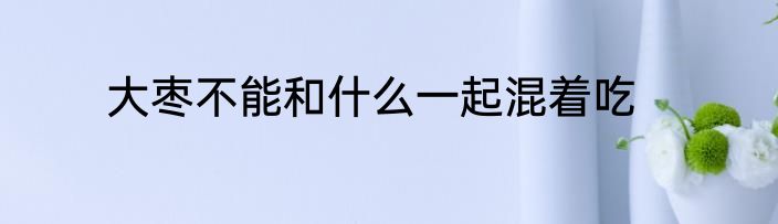 大枣不能和什么一起混着吃