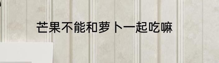 芒果不能和萝卜一起吃嘛