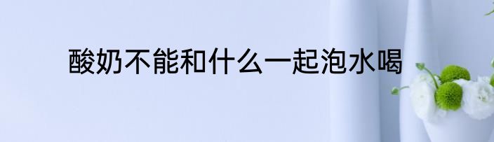 酸奶不能和什么一起泡水喝