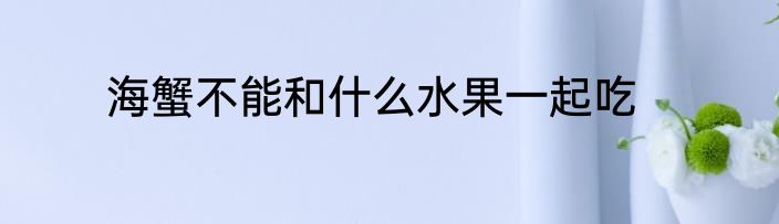 海蟹不能和什么水果一起吃