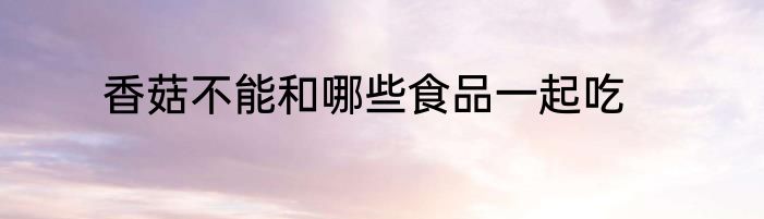 香菇不能和哪些食品一起吃