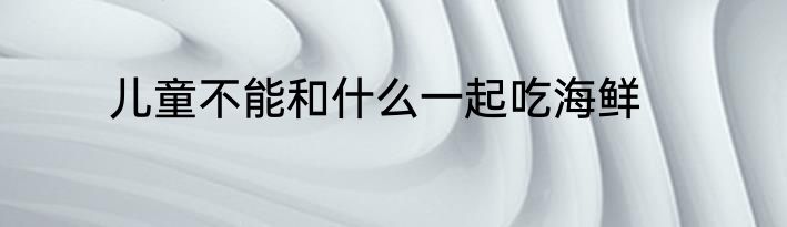 儿童不能和什么一起吃海鲜