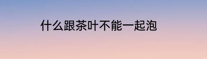 什么跟茶叶不能一起泡