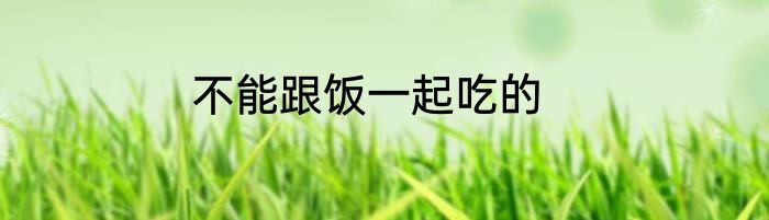 不能跟饭一起吃的