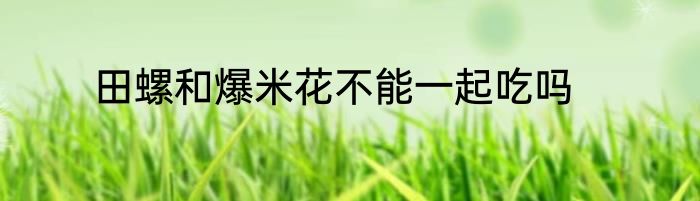 田螺和爆米花不能一起吃吗
