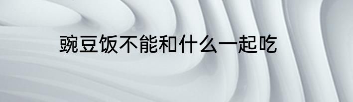 豌豆饭不能和什么一起吃
