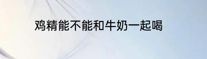鸡精能不能和牛奶一起喝